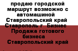 продаю городской маршрут возможно с автомашиной - Ставропольский край, Ставрополь г. Бизнес » Продажа готового бизнеса   . Ставропольский край